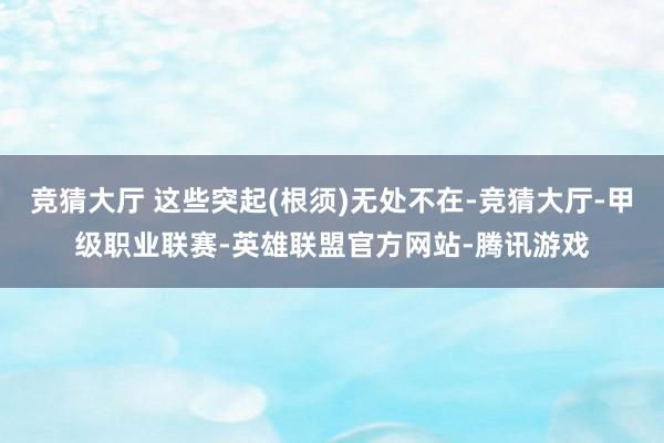 竞猜大厅 这些突起(根须)无处不在-竞猜大厅-甲级职业联赛-英雄联盟官方网站-腾讯游戏