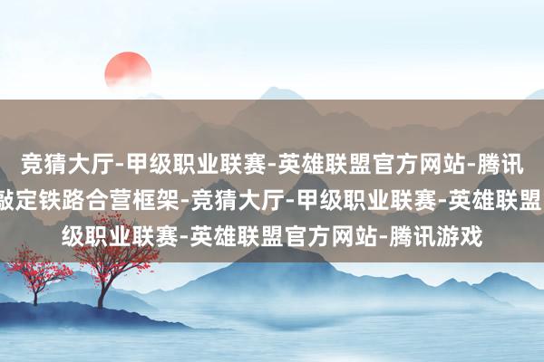 竞猜大厅-甲级职业联赛-英雄联盟官方网站-腾讯游戏后脚就和法国敲定铁路合营框架-竞猜大厅-甲级职业联赛-英雄联盟官方网站-腾讯游戏
