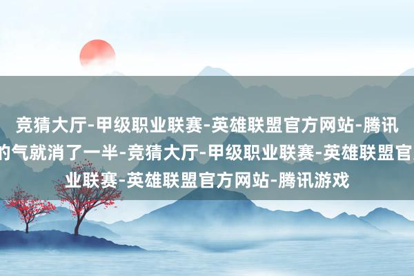竞猜大厅-甲级职业联赛-英雄联盟官方网站-腾讯游戏不少东谈主的气就消了一半-竞猜大厅-甲级职业联赛-英雄联盟官方网站-腾讯游戏
