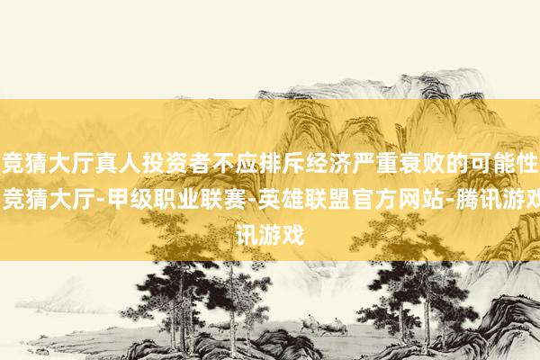 竞猜大厅真人投资者不应排斥经济严重衰败的可能性-竞猜大厅-甲级职业联赛-英雄联盟官方网站-腾讯游戏