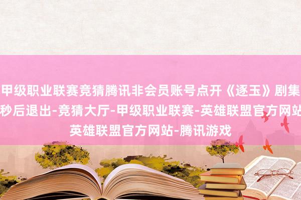 甲级职业联赛竞猜腾讯非会员账号点开《逐玉》剧集播放页1-2秒后退出-竞猜大厅-甲级职业联赛-英雄联盟官方网站-腾讯游戏