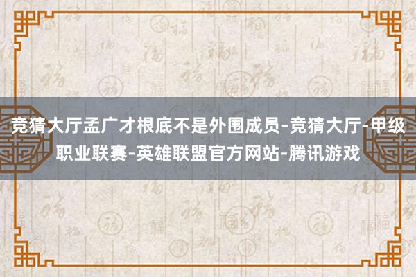 竞猜大厅孟广才根底不是外围成员-竞猜大厅-甲级职业联赛-英雄联盟官方网站-腾讯游戏