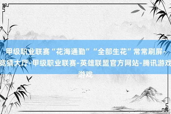 甲级职业联赛“花海通勤”“全部生花”常常刷屏-竞猜大厅-甲级职业联赛-英雄联盟官方网站-腾讯游戏