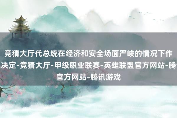 竞猜大厅代总统在经济和安全场面严峻的情况下作出上述决定-竞猜大厅-甲级职业联赛-英雄联盟官方网站-腾讯游戏
