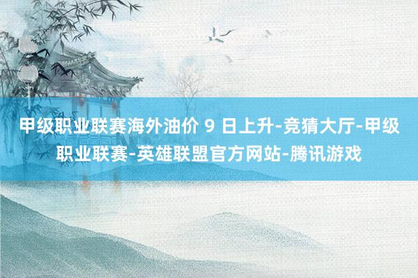 甲级职业联赛海外油价 9 日上升-竞猜大厅-甲级职业联赛-英雄联盟官方网站-腾讯游戏