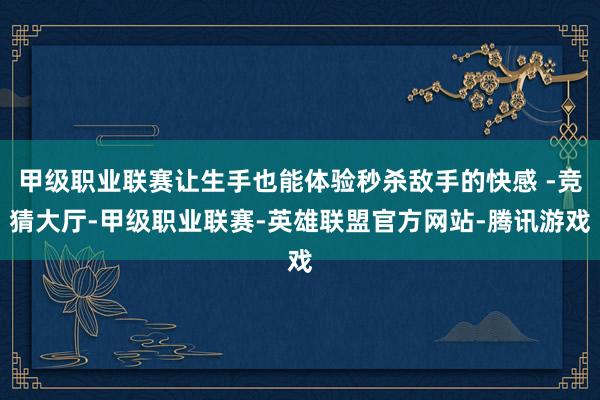 甲级职业联赛让生手也能体验秒杀敌手的快感 -竞猜大厅-甲级职业联赛-英雄联盟官方网站-腾讯游戏