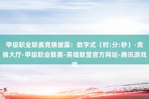 甲级职业联赛竞猜披露：数字式（时:分:秒）-竞猜大厅-甲级职业联赛-英雄联盟官方网站-腾讯游戏