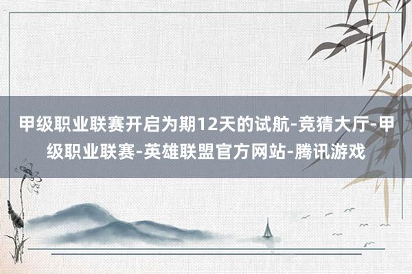 甲级职业联赛开启为期12天的试航-竞猜大厅-甲级职业联赛-英雄联盟官方网站-腾讯游戏