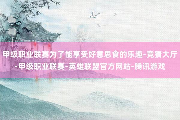 甲级职业联赛为了能享受好意思食的乐趣-竞猜大厅-甲级职业联赛-英雄联盟官方网站-腾讯游戏