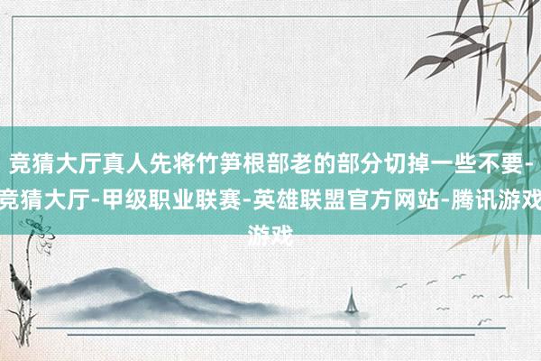 竞猜大厅真人先将竹笋根部老的部分切掉一些不要-竞猜大厅-甲级职业联赛-英雄联盟官方网站-腾讯游戏