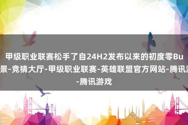 甲级职业联赛松手了自24H2发布以来的初度零Bug情景-竞猜大厅-甲级职业联赛-英雄联盟官方网站-腾讯游戏