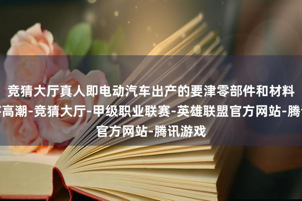 竞猜大厅真人即电动汽车出产的要津零部件和材料资本将高潮-竞猜大厅-甲级职业联赛-英雄联盟官方网站-腾讯游戏