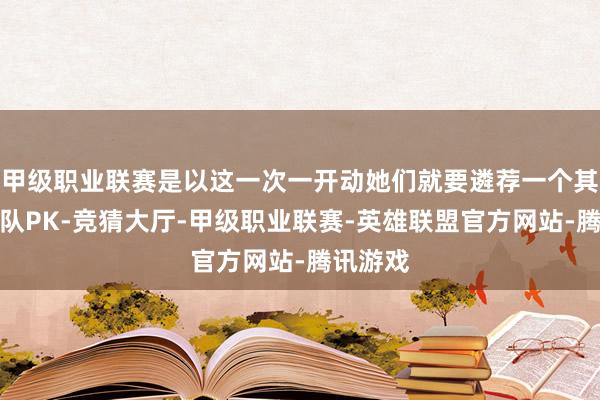 甲级职业联赛是以这一次一开动她们就要遴荐一个其他的军队PK-竞猜大厅-甲级职业联赛-英雄联盟官方网站-腾讯游戏
