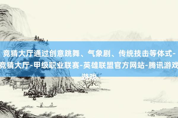 竞猜大厅通过创意跳舞、气象剧、传统技击等体式-竞猜大厅-甲级职业联赛-英雄联盟官方网站-腾讯游戏
