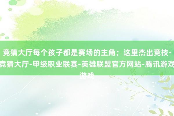 竞猜大厅每个孩子都是赛场的主角；这里杰出竞技-竞猜大厅-甲级职业联赛-英雄联盟官方网站-腾讯游戏