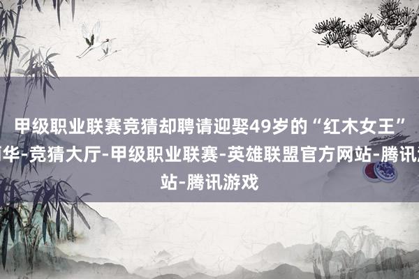 甲级职业联赛竞猜却聘请迎娶49岁的“红木女王”陈丽华-竞猜大厅-甲级职业联赛-英雄联盟官方网站-腾讯游戏