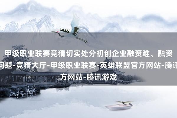 甲级职业联赛竞猜切实处分初创企业融资难、融资贵的问题-竞猜大厅-甲级职业联赛-英雄联盟官方网站-腾讯游戏