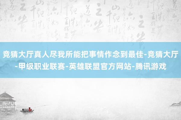 竞猜大厅真人尽我所能把事情作念到最佳-竞猜大厅-甲级职业联赛-英雄联盟官方网站-腾讯游戏