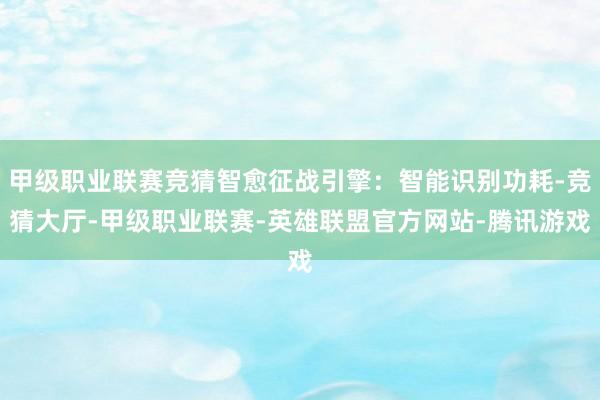 甲级职业联赛竞猜智愈征战引擎：智能识别功耗-竞猜大厅-甲级职业联赛-英雄联盟官方网站-腾讯游戏