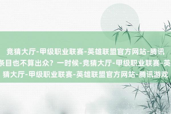 竞猜大厅-甲级职业联赛-英雄联盟官方网站-腾讯游戏是不是因为他自身条目也不算出众?一时候-竞猜大厅-甲级职业联赛-英雄联盟官方网站-腾讯游戏