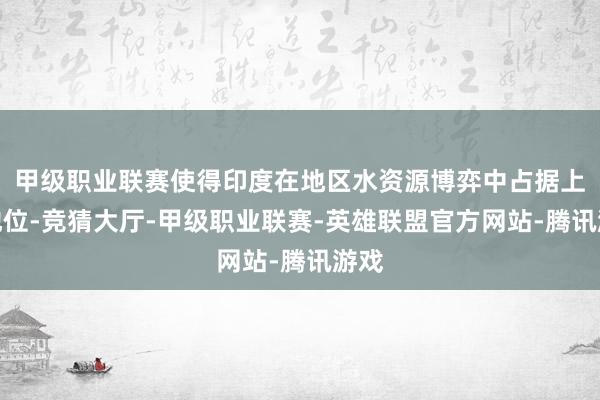 甲级职业联赛使得印度在地区水资源博弈中占据上风地位-竞猜大厅-甲级职业联赛-英雄联盟官方网站-腾讯游戏