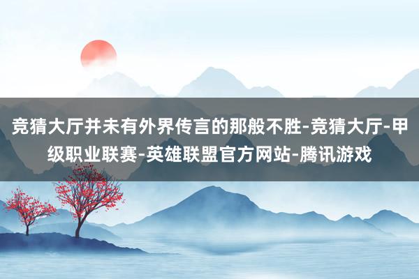 竞猜大厅并未有外界传言的那般不胜-竞猜大厅-甲级职业联赛-英雄联盟官方网站-腾讯游戏