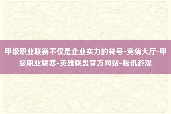甲级职业联赛不仅是企业实力的符号-竞猜大厅-甲级职业联赛-英雄联盟官方网站-腾讯游戏