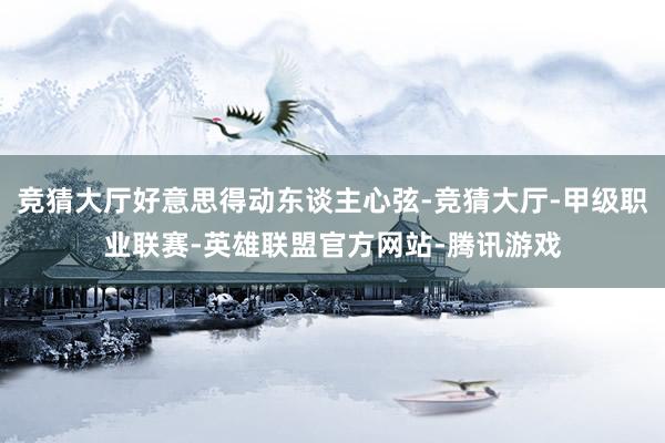 竞猜大厅好意思得动东谈主心弦-竞猜大厅-甲级职业联赛-英雄联盟官方网站-腾讯游戏