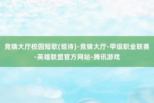 竞猜大厅校园短歌(组诗)-竞猜大厅-甲级职业联赛-英雄联盟官方网站-腾讯游戏