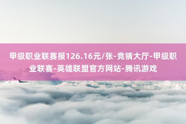甲级职业联赛报126.16元/张-竞猜大厅-甲级职业联赛-英雄联盟官方网站-腾讯游戏