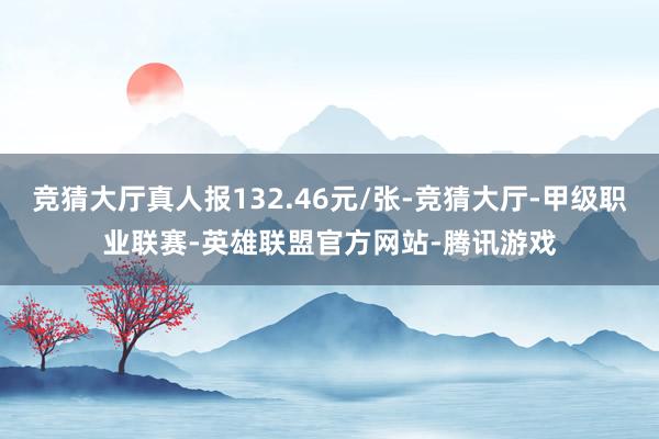 竞猜大厅真人报132.46元/张-竞猜大厅-甲级职业联赛-英雄联盟官方网站-腾讯游戏