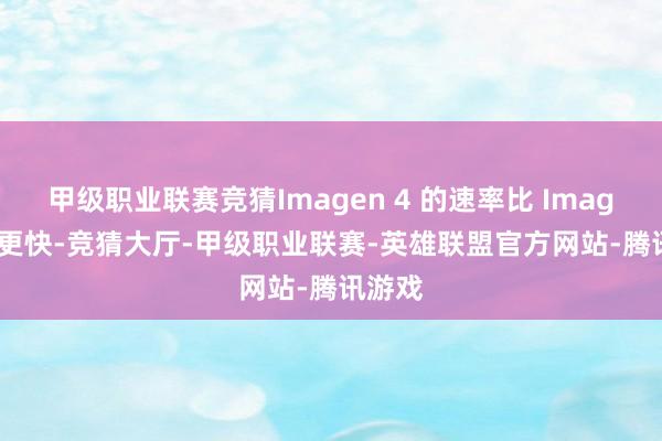 甲级职业联赛竞猜Imagen 4 的速率比 Imagen 3 更快-竞猜大厅-甲级职业联赛-英雄联盟官方网站-腾讯游戏