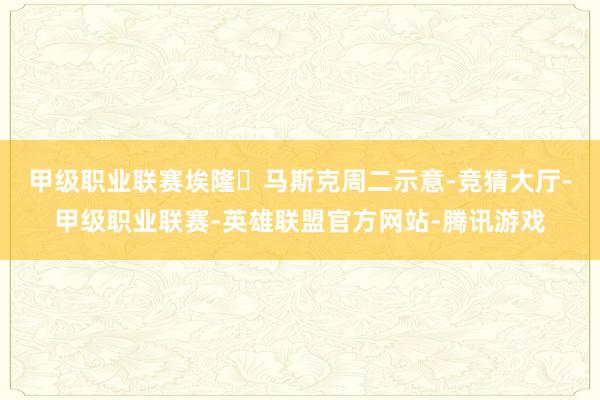 甲级职业联赛　　埃隆・马斯克周二示意-竞猜大厅-甲级职业联赛-英雄联盟官方网站-腾讯游戏