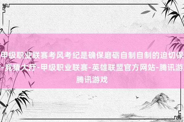 甲级职业联赛考风考纪是确保磨砺自制自制的迫切保险-竞猜大厅-甲级职业联赛-英雄联盟官方网站-腾讯游戏