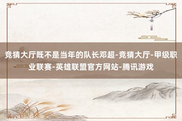 竞猜大厅既不是当年的队长邓超-竞猜大厅-甲级职业联赛-英雄联盟官方网站-腾讯游戏