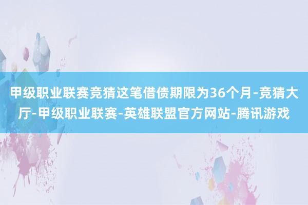甲级职业联赛竞猜这笔借债期限为36个月-竞猜大厅-甲级职业联赛-英雄联盟官方网站-腾讯游戏