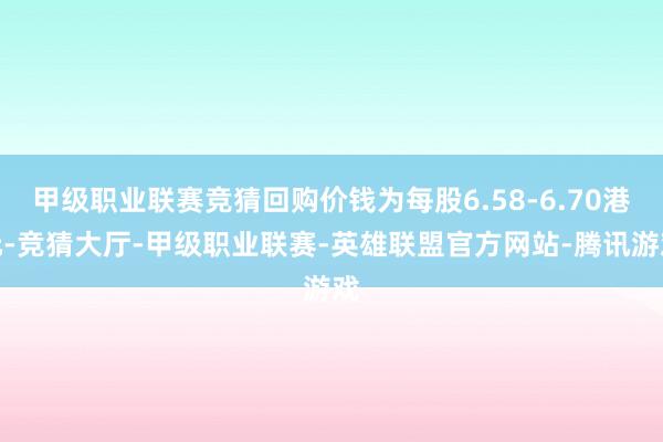 甲级职业联赛竞猜回购价钱为每股6.58-6.70港元-竞猜大厅-甲级职业联赛-英雄联盟官方网站-腾讯游戏