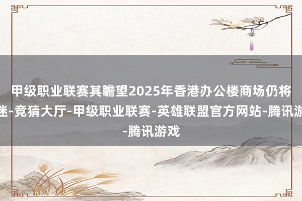 甲级职业联赛其瞻望2025年香港办公楼商场仍将低迷-竞猜大厅-甲级职业联赛-英雄联盟官方网站-腾讯游戏