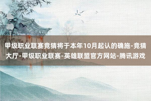 甲级职业联赛竞猜将于本年10月起认的确施-竞猜大厅-甲级职业联赛-英雄联盟官方网站-腾讯游戏