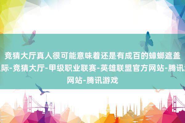 竞猜大厅真人很可能意味着还是有成百的蟑螂遮盖在边际-竞猜大厅-甲级职业联赛-英雄联盟官方网站-腾讯游戏