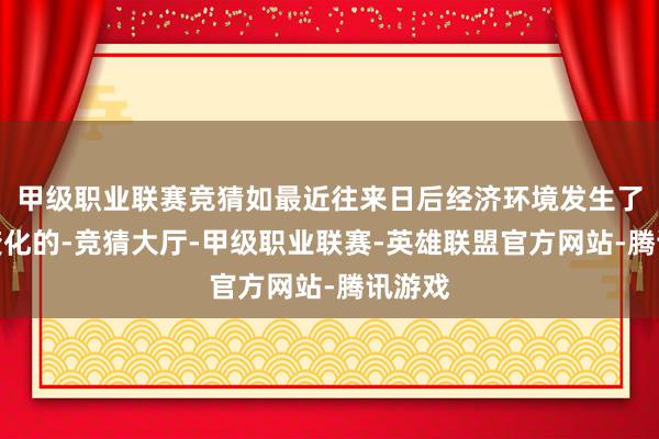 甲级职业联赛竞猜如最近往来日后经济环境发生了环节变化的-竞猜大厅-甲级职业联赛-英雄联盟官方网站-腾讯游戏