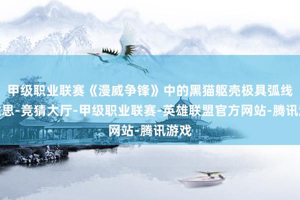 甲级职业联赛《漫威争锋》中的黑猫躯壳极具弧线好意思-竞猜大厅-甲级职业联赛-英雄联盟官方网站-腾讯游戏