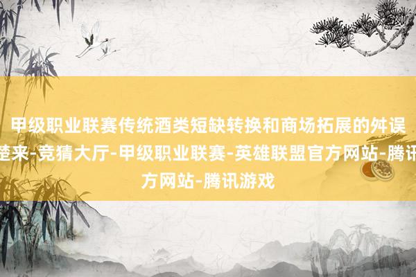 甲级职业联赛传统酒类短缺转换和商场拓展的舛误暴清楚来-竞猜大厅-甲级职业联赛-英雄联盟官方网站-腾讯游戏