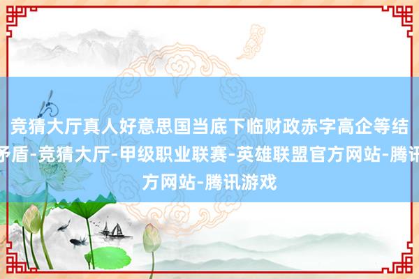 竞猜大厅真人好意思国当底下临财政赤字高企等结构性矛盾-竞猜大厅-甲级职业联赛-英雄联盟官方网站-腾讯游戏