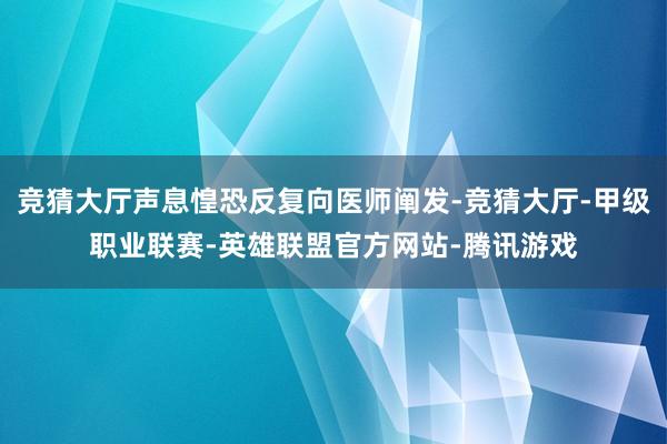 竞猜大厅声息惶恐反复向医师阐发-竞猜大厅-甲级职业联赛-英雄联盟官方网站-腾讯游戏