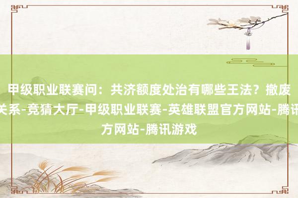 甲级职业联赛问：共济额度处治有哪些王法？撤废共济关系-竞猜大厅-甲级职业联赛-英雄联盟官方网站-腾讯游戏