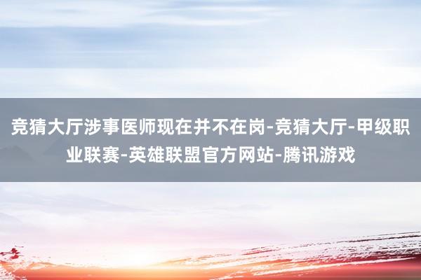 竞猜大厅涉事医师现在并不在岗-竞猜大厅-甲级职业联赛-英雄联盟官方网站-腾讯游戏