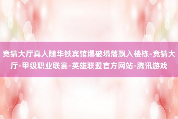 竞猜大厅真人随华铁宾馆爆破塌落飘入楼栋-竞猜大厅-甲级职业联赛-英雄联盟官方网站-腾讯游戏