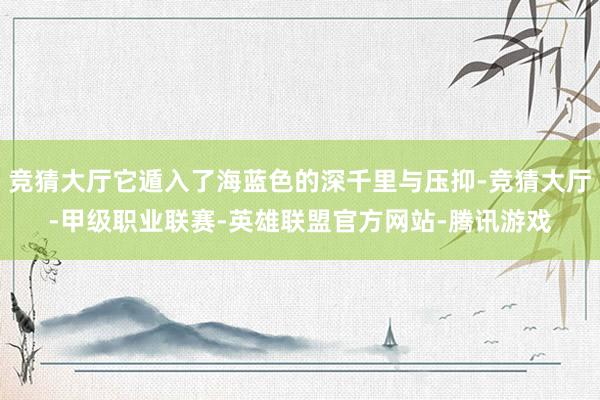 竞猜大厅它遁入了海蓝色的深千里与压抑-竞猜大厅-甲级职业联赛-英雄联盟官方网站-腾讯游戏