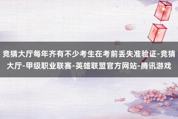 竞猜大厅每年齐有不少考生在考前丢失准验证-竞猜大厅-甲级职业联赛-英雄联盟官方网站-腾讯游戏